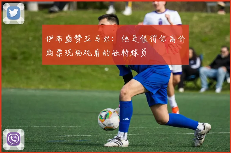 伊布盛赞亚马尔：他是值得你高价购票现场观看的独特球员