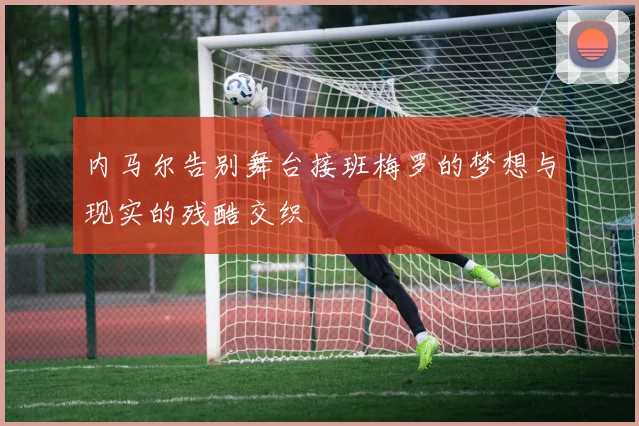 内马尔告别舞台接班梅罗的梦想与现实的残酷交织