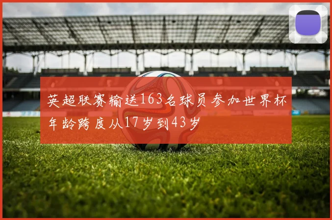 英超联赛输送163名球员参加世界杯年龄跨度从17岁到43岁