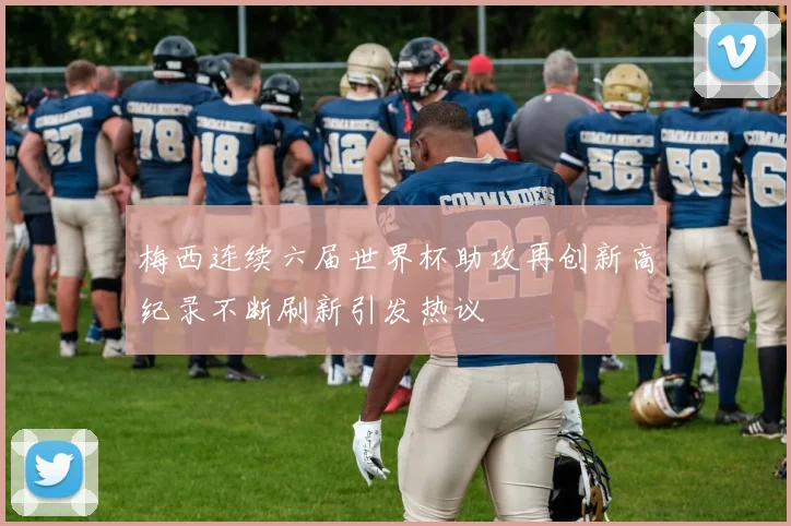 梅西连续六届世界杯助攻再创新高纪录不断刷新引发热议