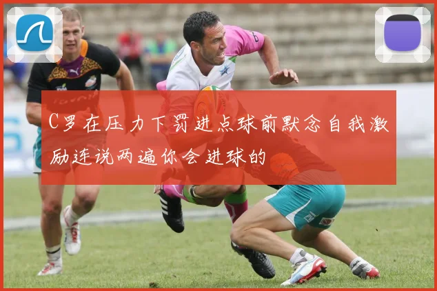 C罗在压力下罚进点球前默念自我激励连说两遍你会进球的
