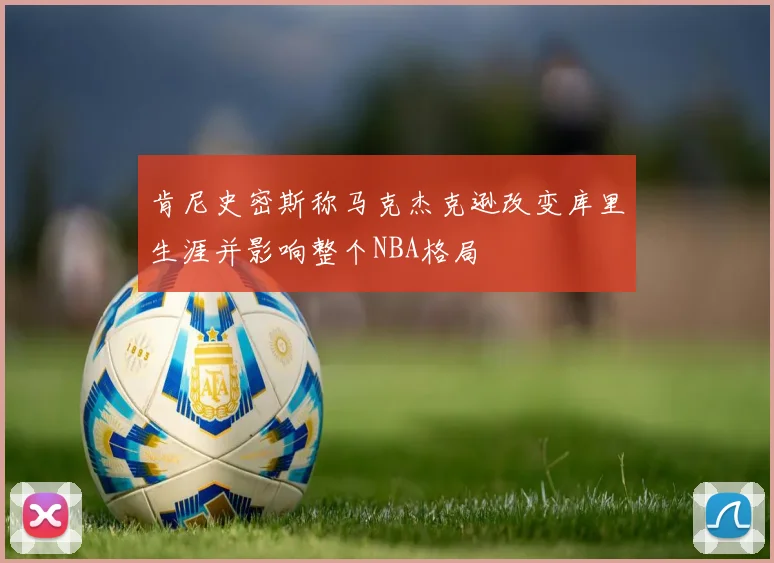 肯尼史密斯称马克杰克逊改变库里生涯并影响整个NBA格局