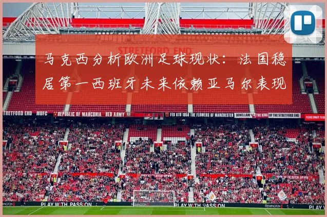 马克西分析欧洲足球现状：法国稳居第一西班牙未来依赖亚马尔表现