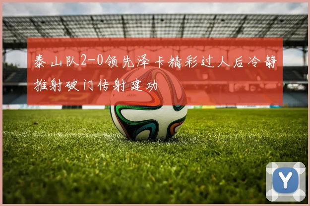 泰山队2-0领先泽卡精彩过人后冷静推射破门传射建功