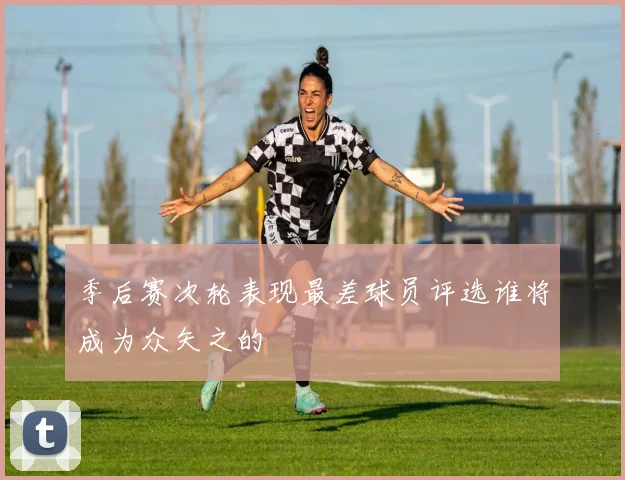 季后赛次轮表现最差球员评选谁将成为众矢之的