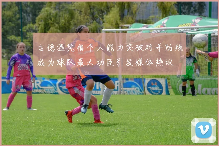 古德温凭借个人能力突破对手防线成为球队最大功臣引发媒体热议