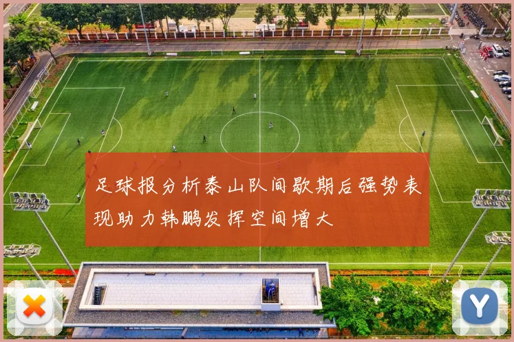 足球报分析泰山队间歇期后强势表现助力韩鹏发挥空间增大