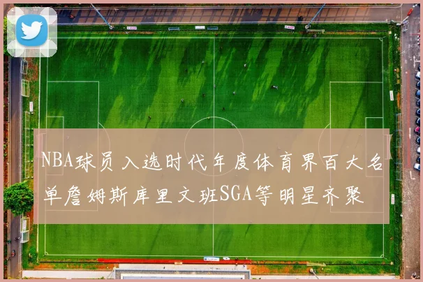 NBA球员入选时代年度体育界百大名单詹姆斯库里文班SGA等明星齐聚