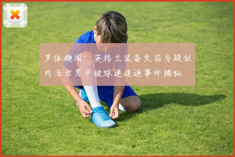 罗体趣闻：英格兰装备失窃与疑似内马尔男子被球迷追逐事件揭秘