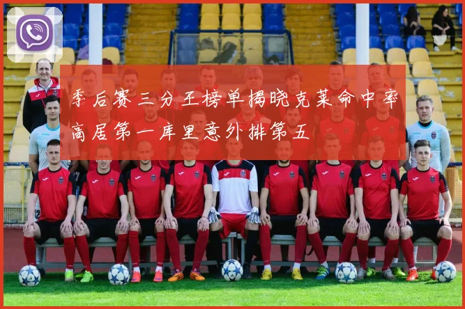 季后赛三分王榜单揭晓克莱命中率高居第一库里意外排第五