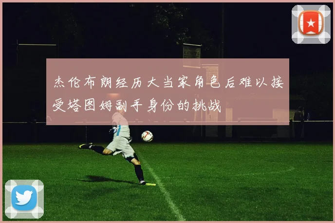 杰伦布朗经历大当家角色后难以接受塔图姆副手身份的挑战