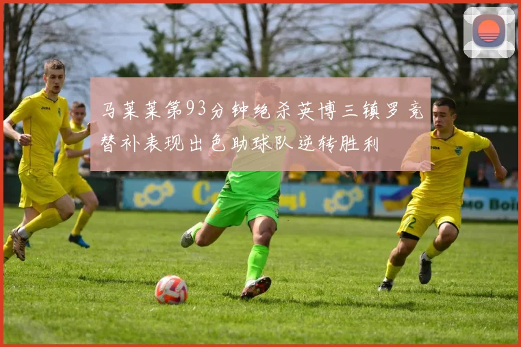 马莱莱第93分钟绝杀英博三镇罗竞替补表现出色助球队逆转胜利