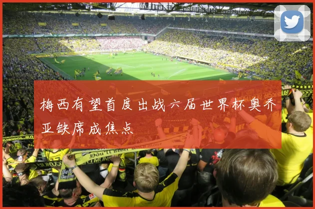 梅西有望首度出战六届世界杯奥乔亚缺席成焦点